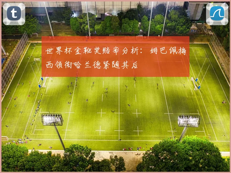 世界杯金靴奖赔率分析：姆巴佩梅西领衔哈兰德紧随其后