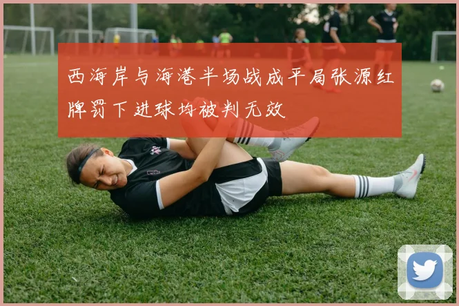 西海岸与海港半场战成平局张源红牌罚下进球均被判无效