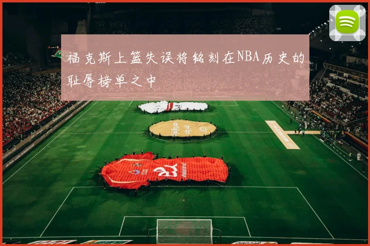 福克斯上篮失误将铭刻在NBA历史的耻辱榜单之中