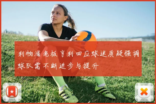 利物浦老板亨利回应球迷质疑强调球队需不断进步与提升