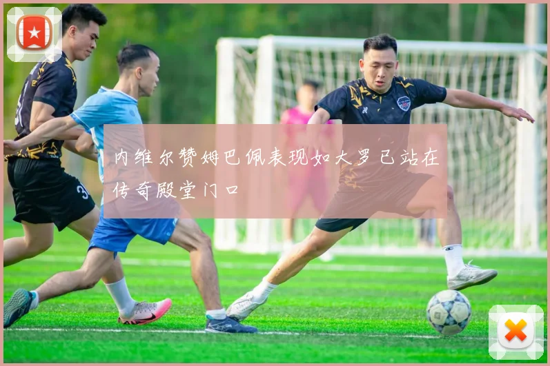 内维尔赞姆巴佩表现如大罗已站在传奇殿堂门口