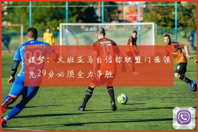 追梦：文班亚马自信称联盟门面领先29分必须全力争胜