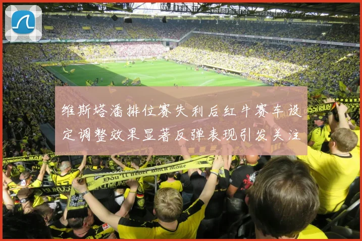 维斯塔潘排位赛失利后红牛赛车设定调整效果显著反弹表现引发关注