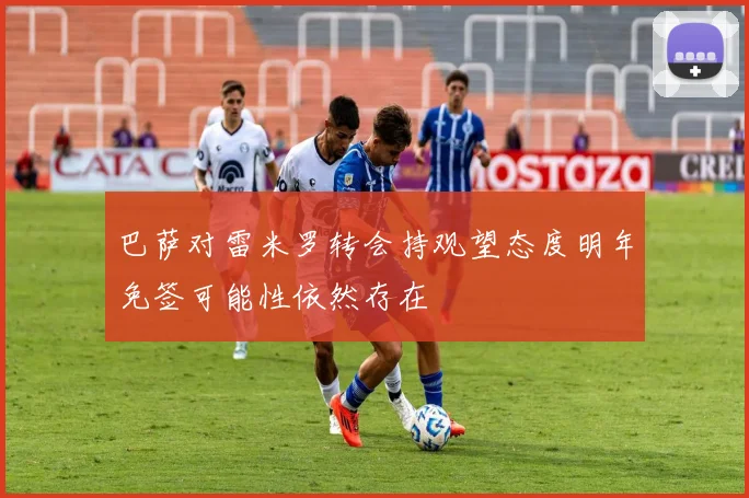 巴萨对雷米罗转会持观望态度明年免签可能性依然存在