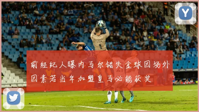 前经纪人曝内马尔错失金球因场外因素若当年加盟皇马必能获奖