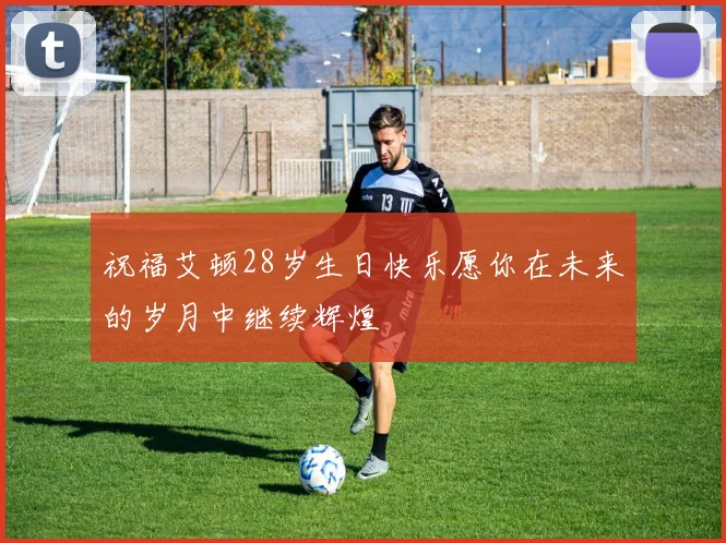 祝福艾顿28岁生日快乐愿你在未来的岁月中继续辉煌