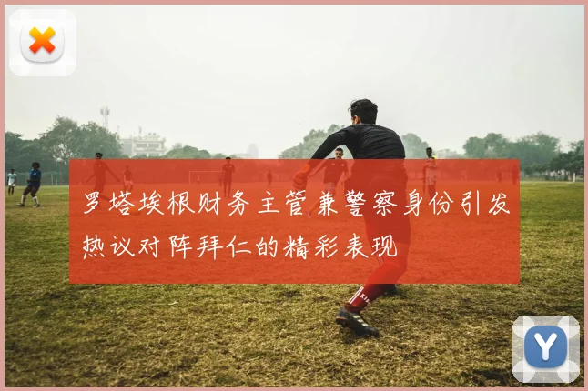罗塔埃根财务主管兼警察身份引发热议对阵拜仁的精彩表现