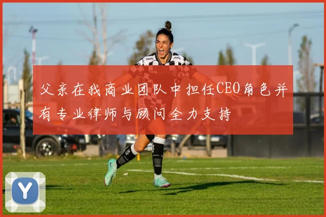 父亲在我商业团队中担任CEO角色并有专业律师与顾问全力支持
