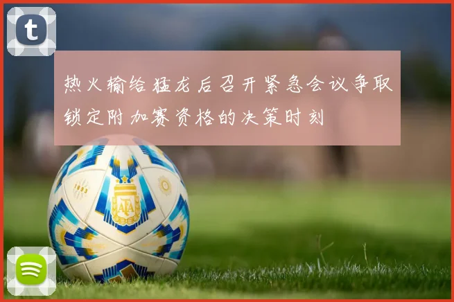 热火输给猛龙后召开紧急会议争取锁定附加赛资格的决策时刻