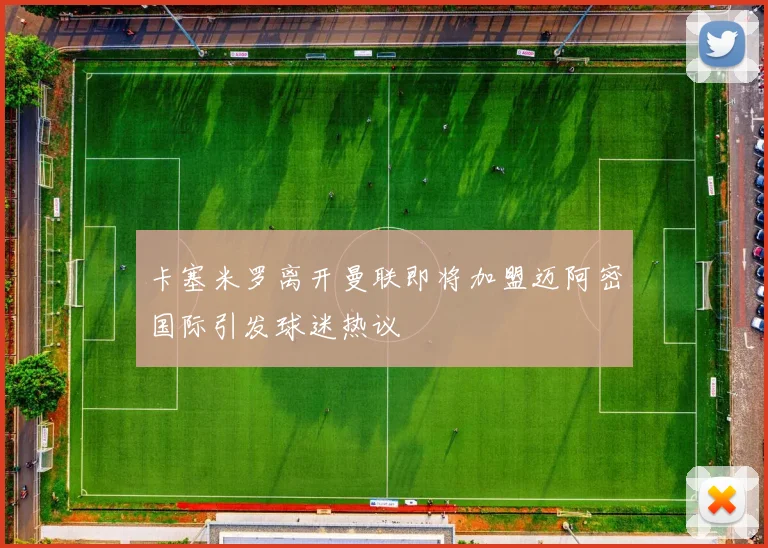 卡塞米罗离开曼联即将加盟迈阿密国际引发球迷热议