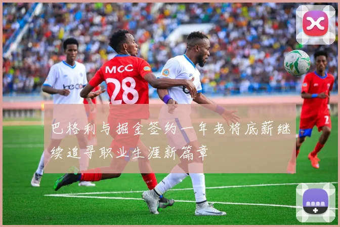 巴格利与掘金签约一年老将底薪继续追寻职业生涯新篇章