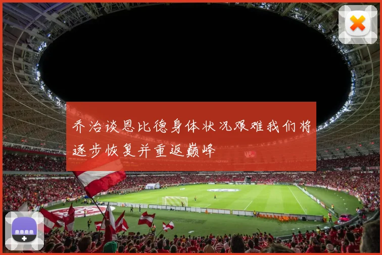 乔治谈恩比德身体状况艰难我们将逐步恢复并重返巅峰