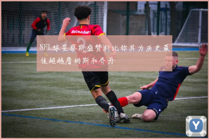 NFL球星蔡斯盛赞科比称其为历史最佳超越詹姆斯和乔丹