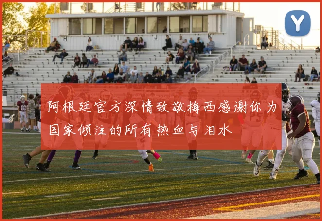 阿根廷官方深情致敬梅西感谢你为国家倾注的所有热血与泪水