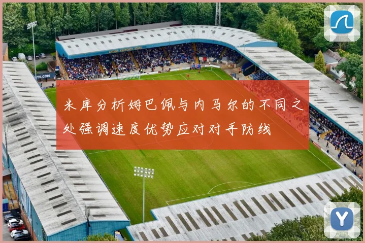米库分析姆巴佩与内马尔的不同之处强调速度优势应对对手防线