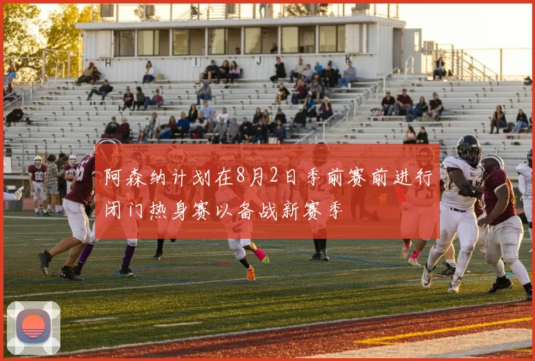 阿森纳计划在8月2日季前赛前进行闭门热身赛以备战新赛季