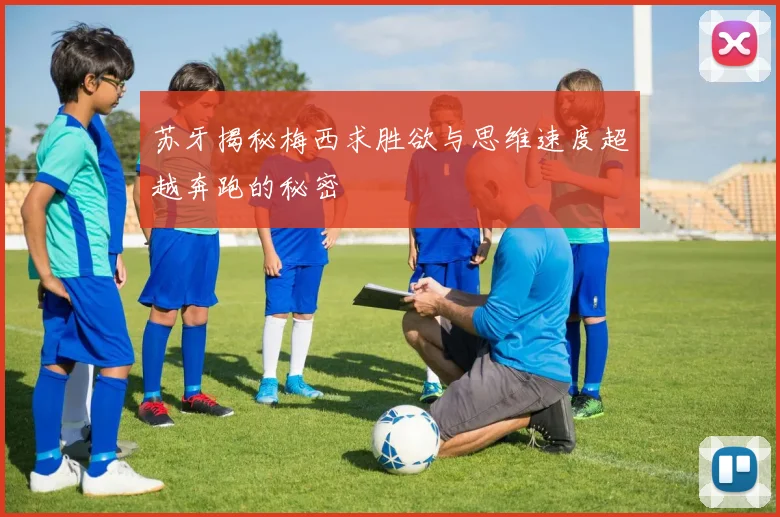 苏牙揭秘梅西求胜欲与思维速度超越奔跑的秘密