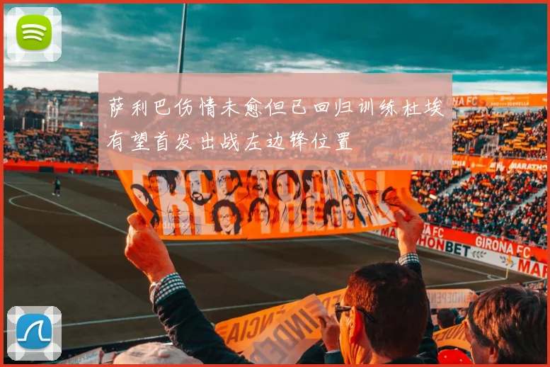 萨利巴伤情未愈但已回归训练杜埃有望首发出战左边锋位置