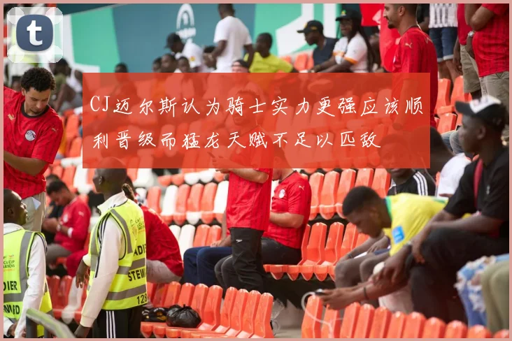 CJ迈尔斯认为骑士实力更强应该顺利晋级而猛龙天赋不足以匹敌