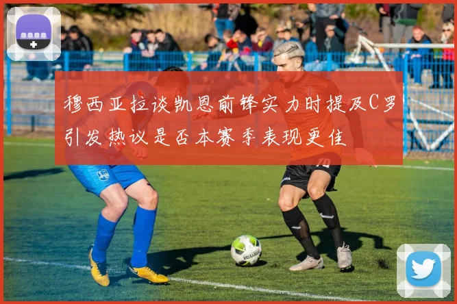 穆西亚拉谈凯恩前锋实力时提及C罗引发热议是否本赛季表现更佳