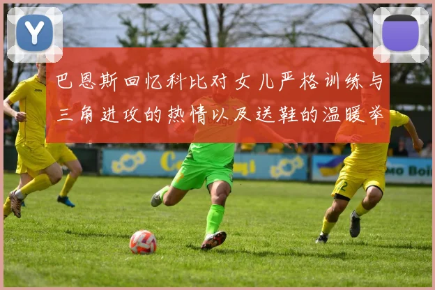 巴恩斯回忆科比对女儿严格训练与三角进攻的热情以及送鞋的温暖举动