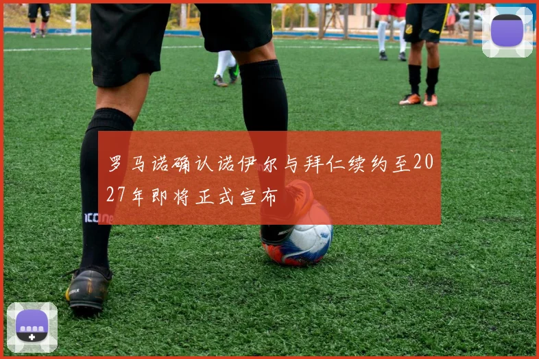 罗马诺确认诺伊尔与拜仁续约至2027年即将正式宣布