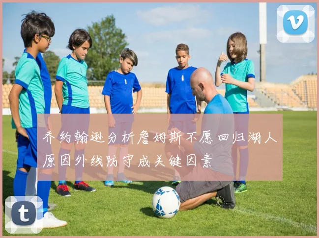 乔约翰逊分析詹姆斯不愿回归湖人原因外线防守成关键因素