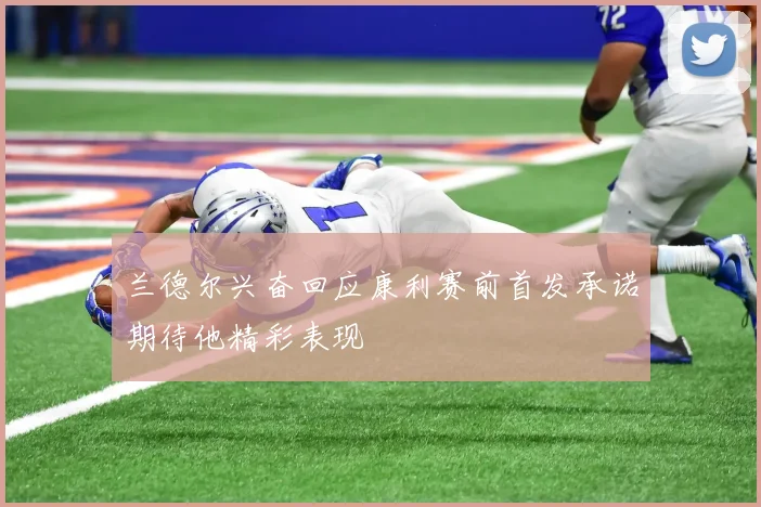 兰德尔兴奋回应康利赛前首发承诺期待他精彩表现