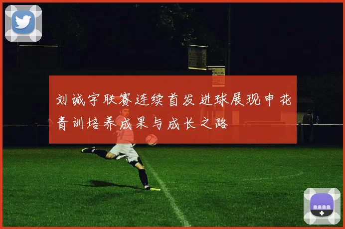 刘诚宇联赛连续首发进球展现申花青训培养成果与成长之路