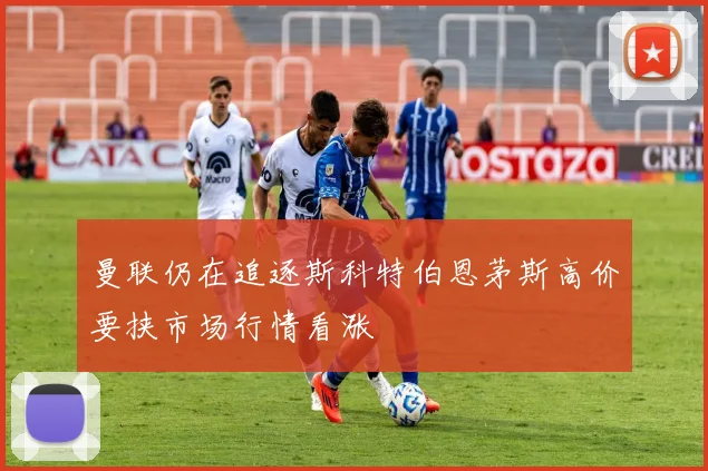 曼联仍在追逐斯科特伯恩茅斯高价要挟市场行情看涨