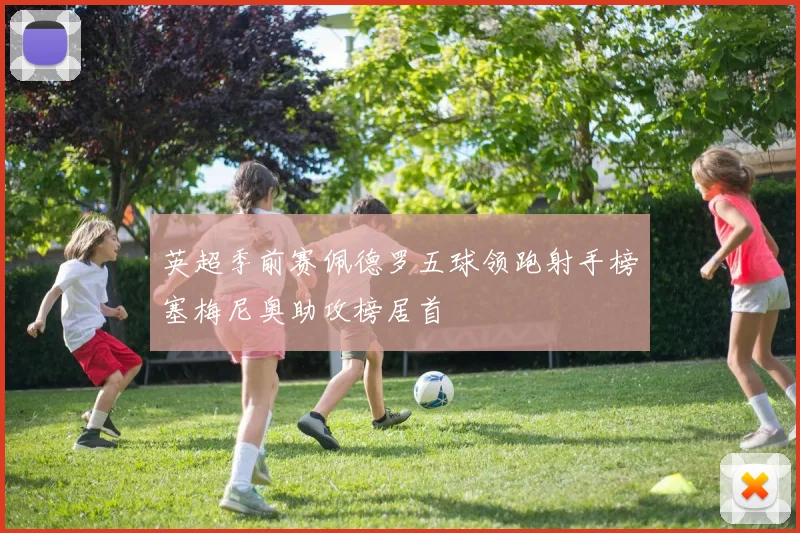 英超季前赛佩德罗五球领跑射手榜塞梅尼奥助攻榜居首
