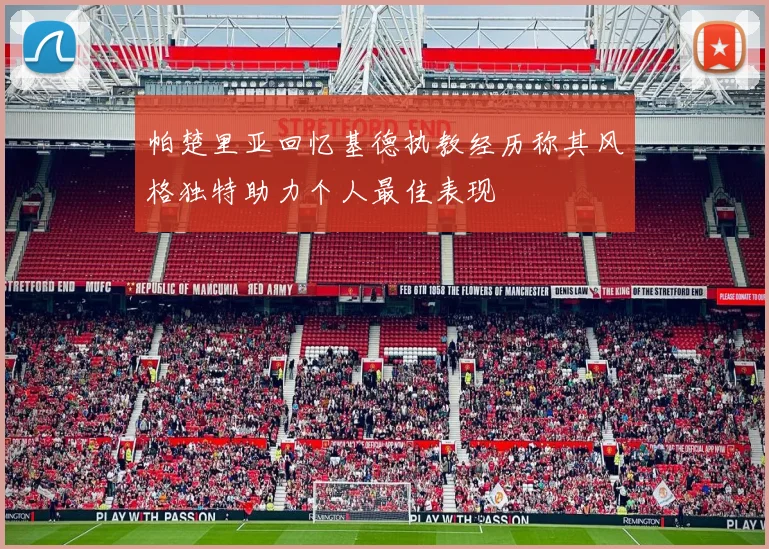 帕楚里亚回忆基德执教经历称其风格独特助力个人最佳表现