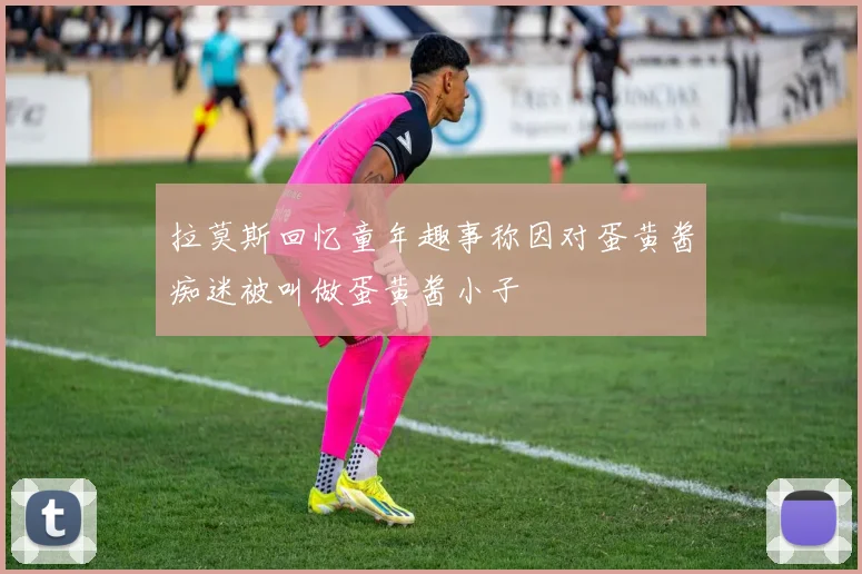 拉莫斯回忆童年趣事称因对蛋黄酱痴迷被叫做蛋黄酱小子
