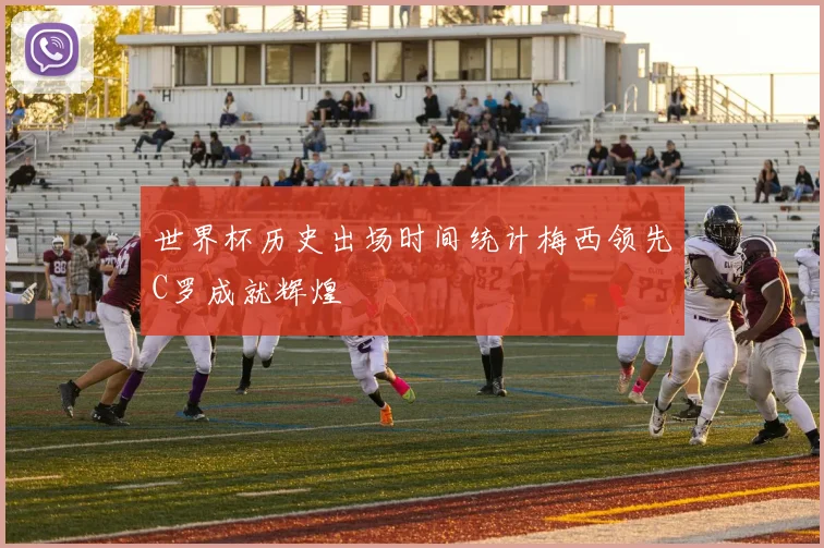 世界杯历史出场时间统计梅西领先C罗成就辉煌