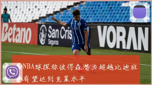 某NBA球探称彼得森潜力超越比迪班萨有望达到克莱水平