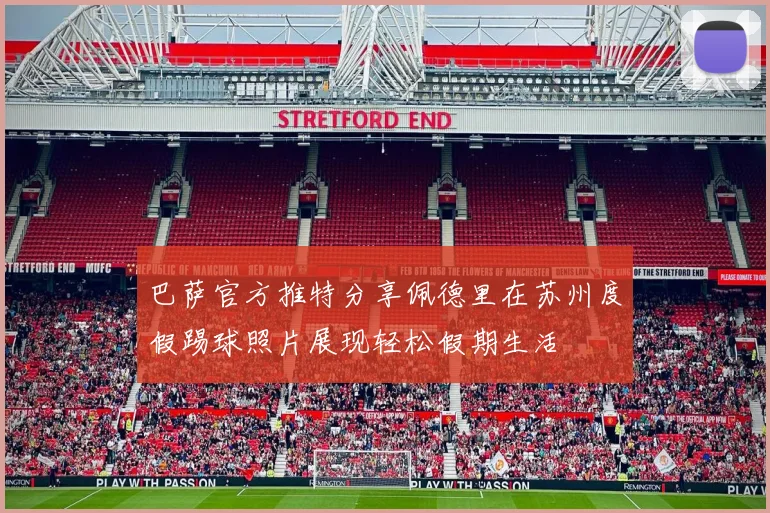 巴萨官方推特分享佩德里在苏州度假踢球照片展现轻松假期生活
