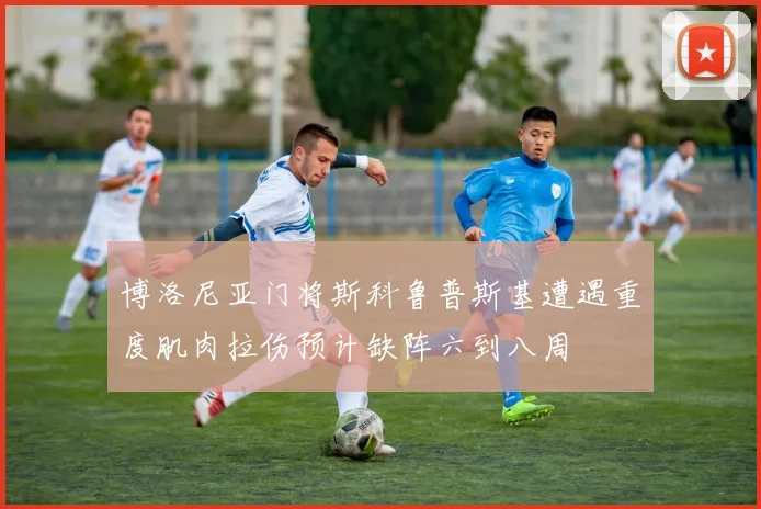 博洛尼亚门将斯科鲁普斯基遭遇重度肌肉拉伤预计缺阵六到八周