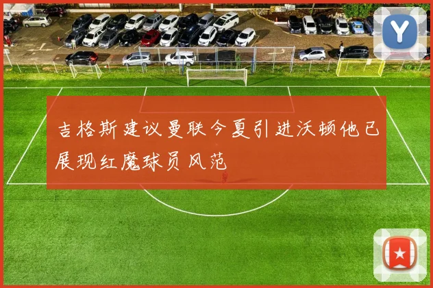 吉格斯建议曼联今夏引进沃顿他已展现红魔球员风范